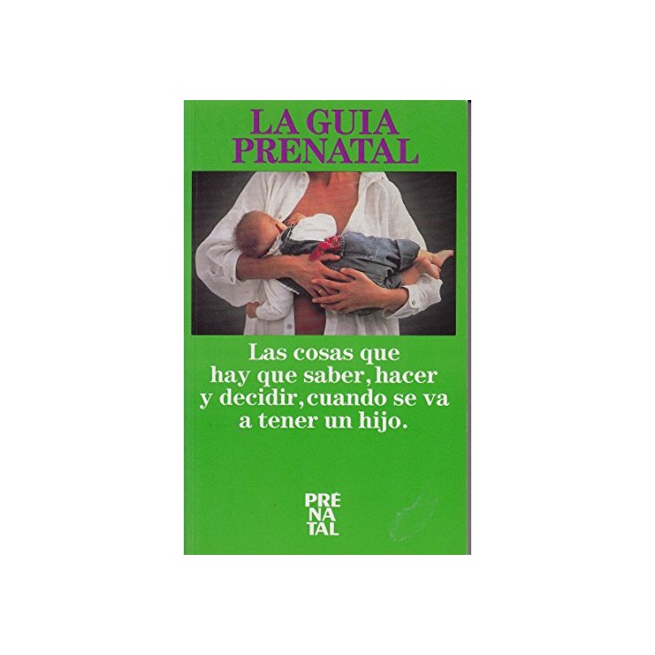 La guía prenatal: Las cosas que hay que saber, hacer y decidir, cuando se va a tener un hijo